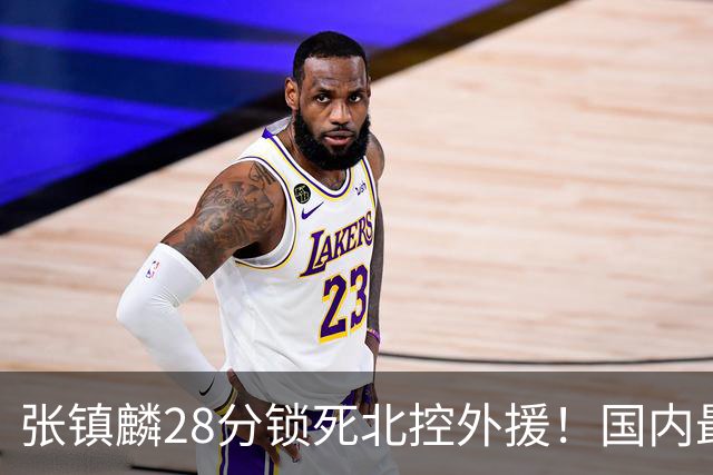 张镇麟28分锁死北控外援！国内最强3号位，国家队却不要他？